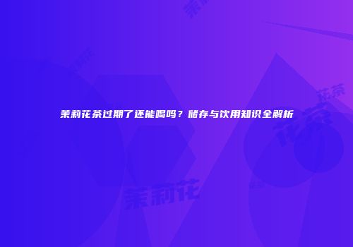 茉莉花茶过期了还能喝吗？储存与饮用知识全解析