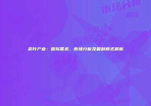 茶叶产业：国际需求、市场分析及盈利模式解析