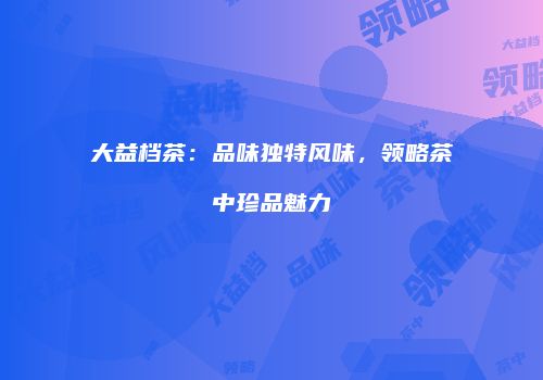 大益档茶：品味独特风味，领略茶中珍品魅力