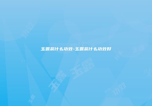 玉露茶什么功效-玉露茶什么功效好