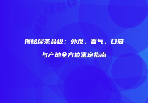 揭秘绿茶品级：外观、香气、口感与产地全方位鉴定指南
