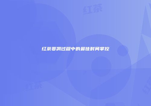 红茶萎凋过程中的最佳时间掌控