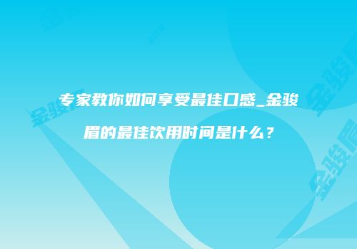 专家教你如何享受最佳口感_金骏眉的最佳饮用时间是什么？