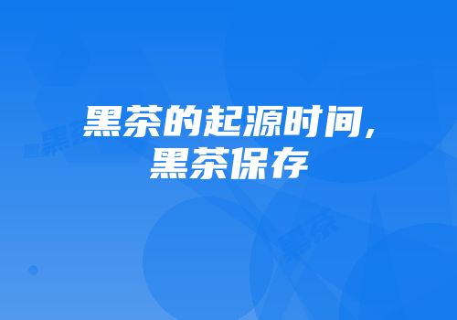 黑茶的起源时间,黑茶保存