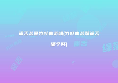 雀舌茶是竹叶青茶吗(竹叶青茶和雀舌哪个好)