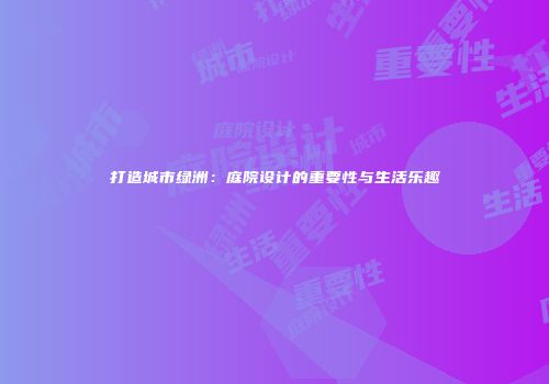 打造城市绿洲：庭院设计的重要性与生活乐趣