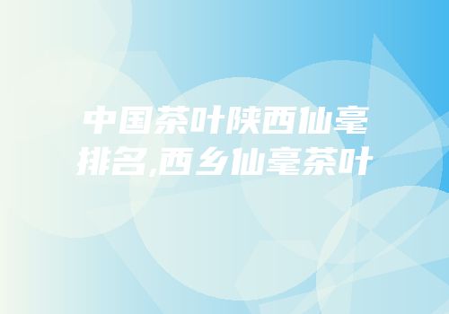 中国茶叶陕西仙毫排名,西乡仙毫茶叶