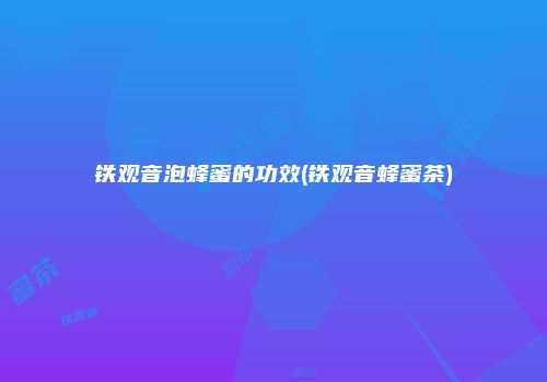 铁观音泡蜂蜜的功效(铁观音蜂蜜茶)