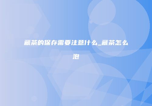 藏茶的保存需要注意什么_藏茶怎么泡