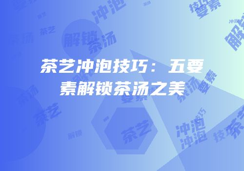 茶艺冲泡技巧：五要素解锁茶汤之美