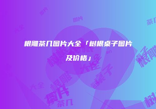 根雕茶几图片大全「树根桌子图片及价格」