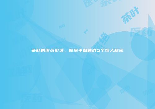 茶叶的医药价值，你绝不知道的5个惊人秘密