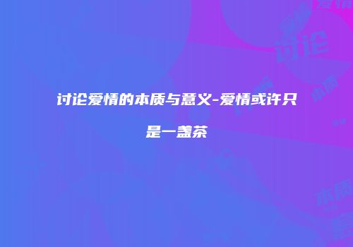 讨论爱情的本质与意义-爱情或许只是一盏茶