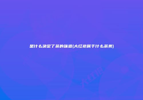 是什么决定了茶的味道(大红袍属于什么茶类)