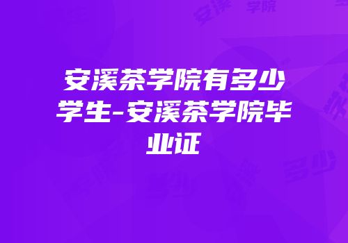安溪茶学院有多少学生-安溪茶学院毕业证
