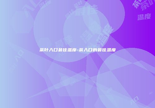 茶叶入口最佳温度-茶入口的最佳温度