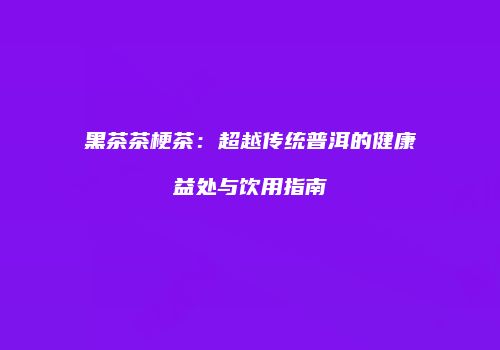 黑茶茶梗茶：超越传统普洱的健康益处与饮用指南