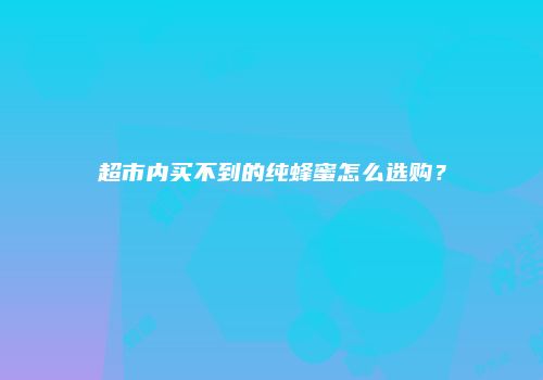 超市内买不到的纯蜂蜜怎么选购？