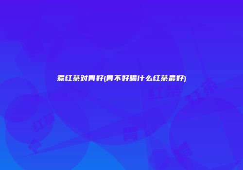 煮红茶对胃好(胃不好喝什么红茶最好)