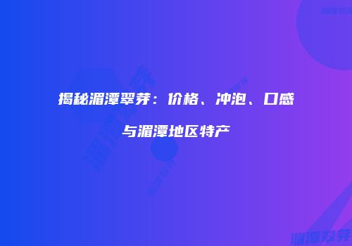 揭秘湄潭翠芽：价格、冲泡、口感与湄潭地区特产