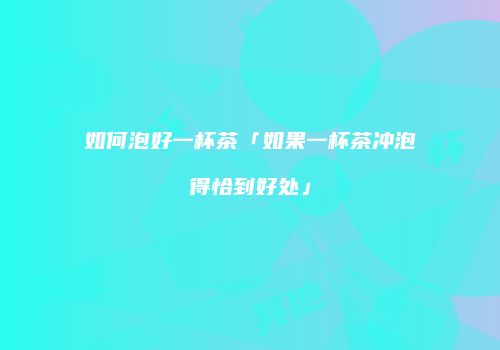 如何泡好一杯茶「如果一杯茶冲泡得恰到好处」