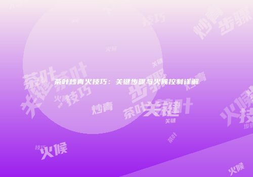 茶叶炒青火技巧：关键步骤与火候控制详解