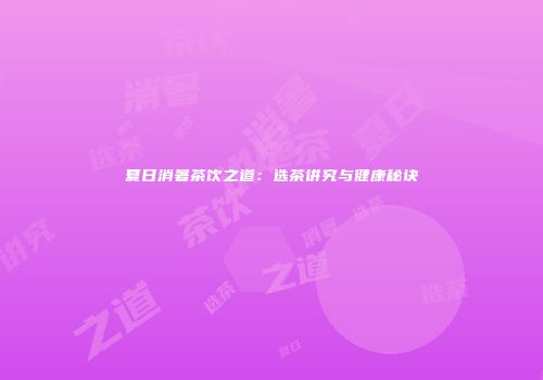 夏日消暑茶饮之道：选茶讲究与健康秘诀