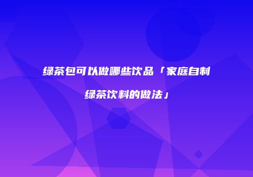 绿茶包可以做哪些饮品「家庭自制绿茶饮料的做法」