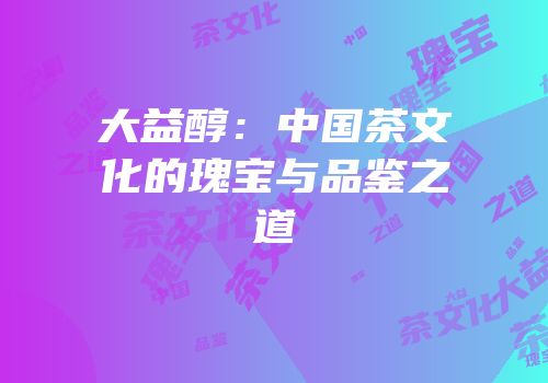 大益醇：中国茶文化的瑰宝与品鉴之道