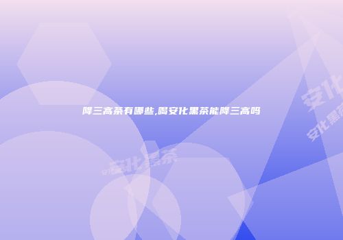 降三高茶有哪些,喝安化黑茶能降三高吗
