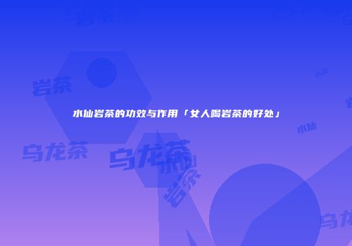 水仙岩茶的功效与作用「女人喝岩茶的好处」