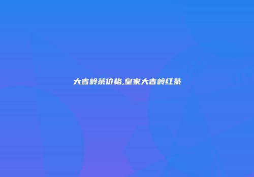 大吉岭茶价格,皇家大吉岭红茶