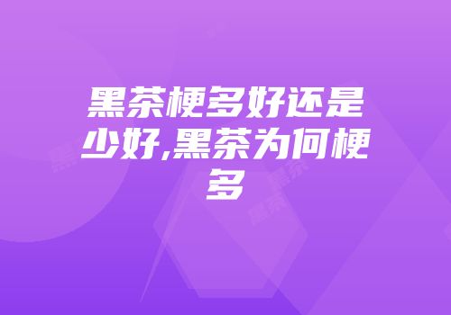 黑茶梗多好还是少好,黑茶为何梗多