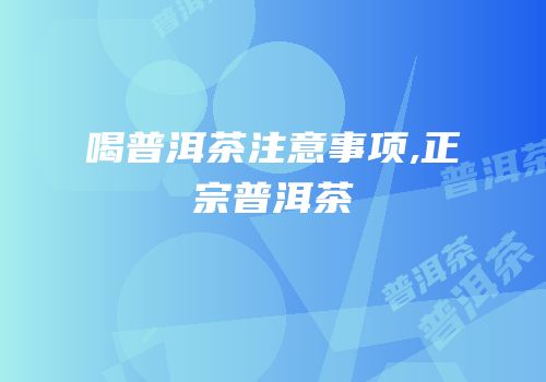 喝普洱茶注意事项,正宗普洱茶