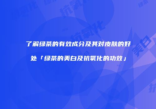 了解绿茶的有效成分及其对皮肤的好处「绿茶的美白及抗氧化的功效」