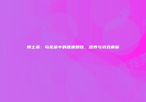 博士茶：乌龙茶中的健康明珠，营养与功效解析