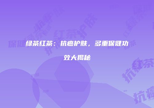 绿茶红茶：抗癌护肤，多重保健功效大揭秘