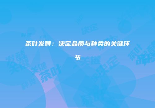 茶叶发酵：决定品质与种类的关键环节