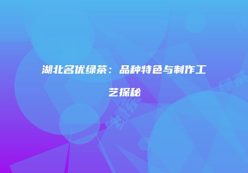 湖北名优绿茶：品种特色与制作工艺探秘