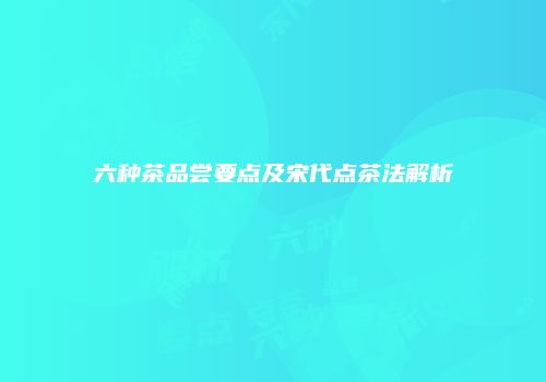 六种茶品尝要点及宋代点茶法解析