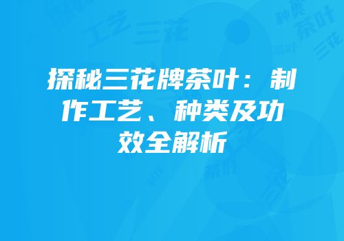 探秘三花牌茶叶：制作工艺、种类及功效全解析