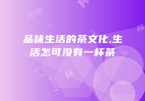 品味生活的茶文化,生活怎可没有一杯茶