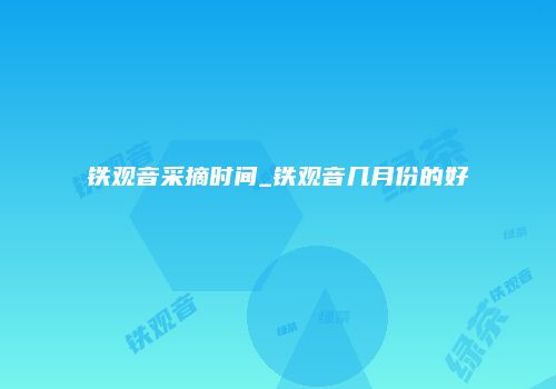铁观音采摘时间_铁观音几月份的好