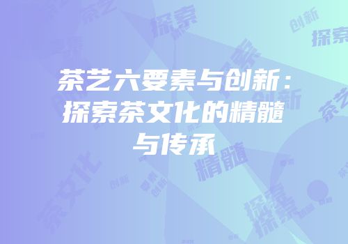 茶艺六要素与创新：探索茶文化的精髓与传承
