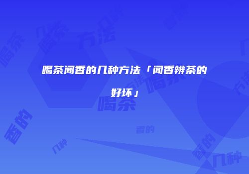 喝茶闻香的几种方法「闻香辨茶的好坏」