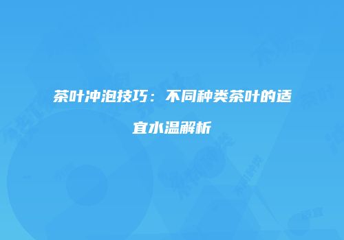 茶叶冲泡技巧：不同种类茶叶的适宜水温解析