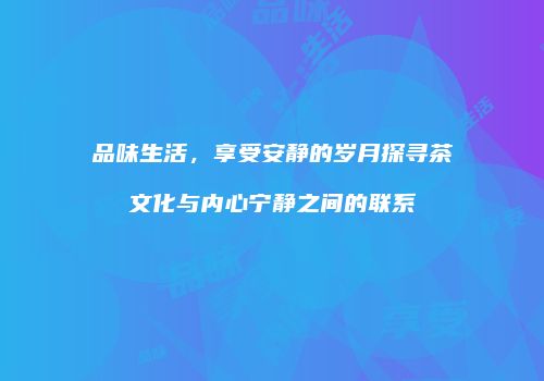 品味生活，享受安静的岁月探寻茶文化与内心宁静之间的联系