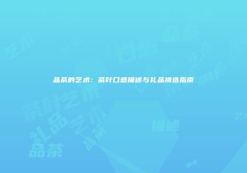 品茶的艺术：茶叶口感描述与礼品挑选指南