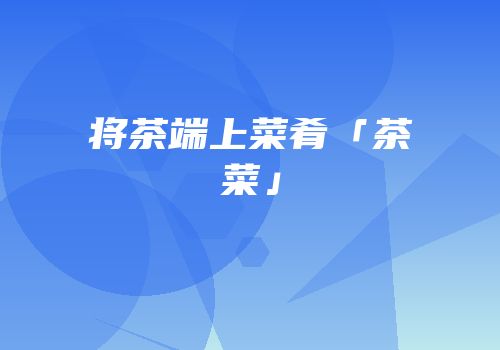 将茶端上菜肴「茶菜」