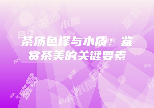 茶汤色泽与水质：鉴赏茶美的关键要素
